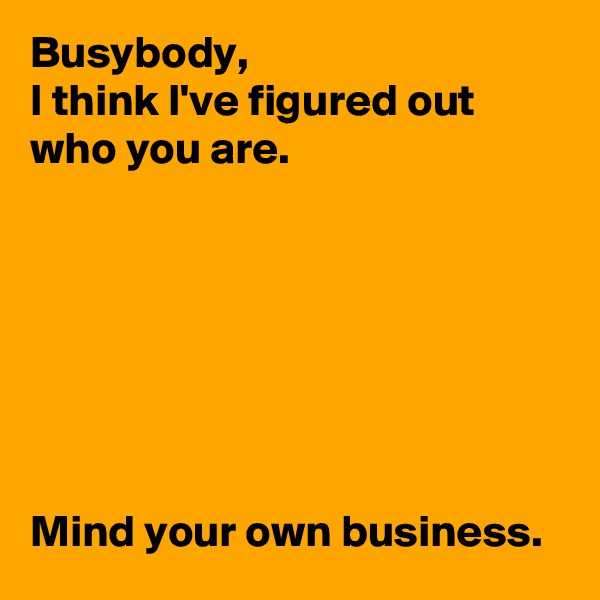 Busybody,
I think I've figured out 
who you are.







Mind your own business.