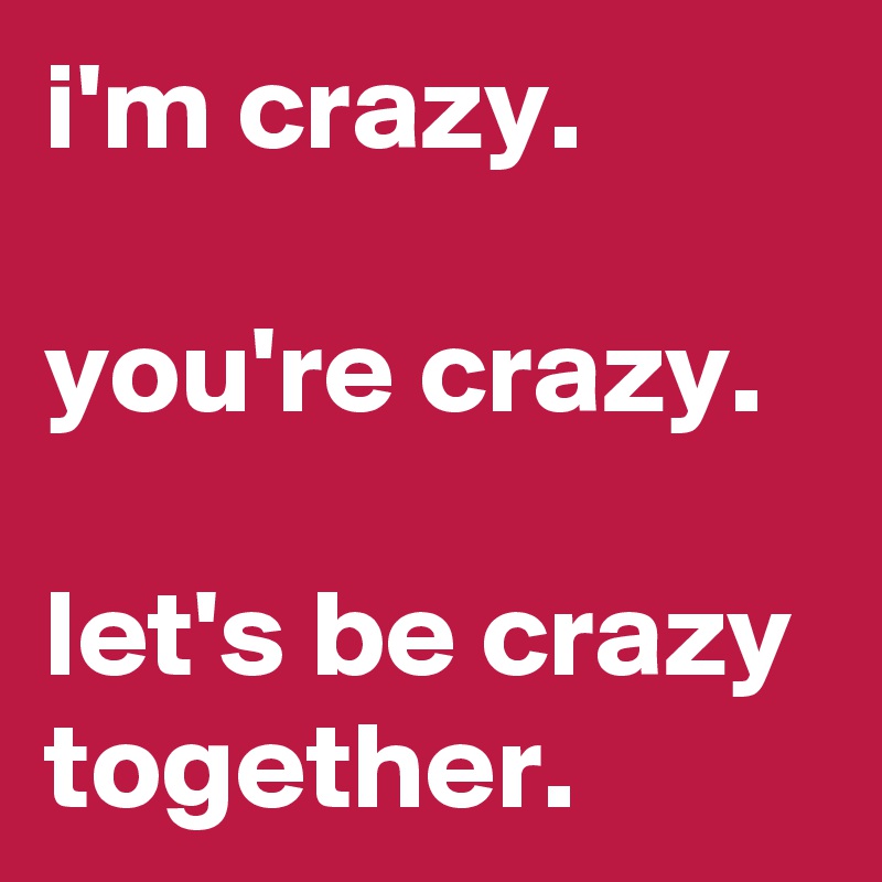 i-m-crazy-you-re-crazy-let-s-be-crazy-together-post-by-annairie-on