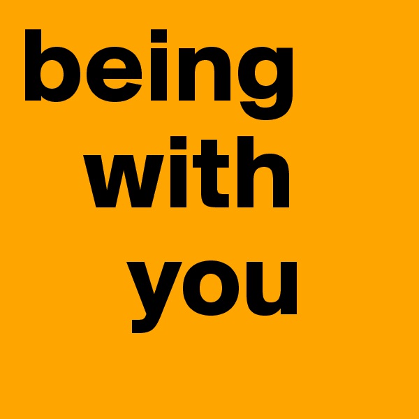 being
   with
     you
