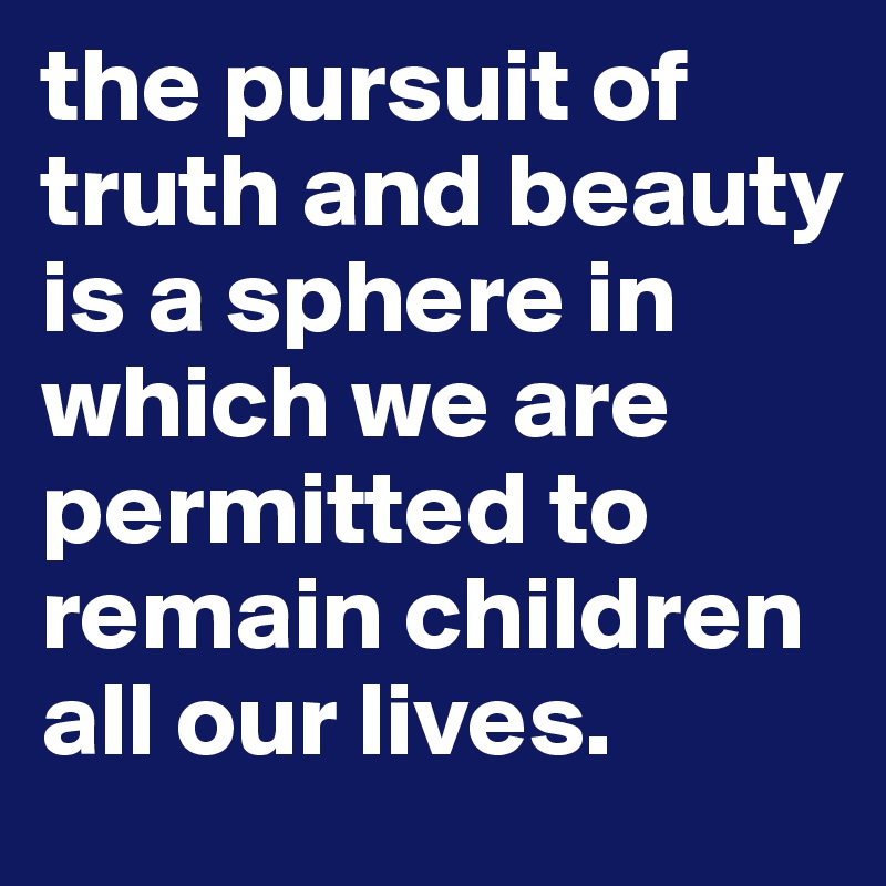 the pursuit of truth and beauty is a sphere in which we are permitted to remain children all our lives. 