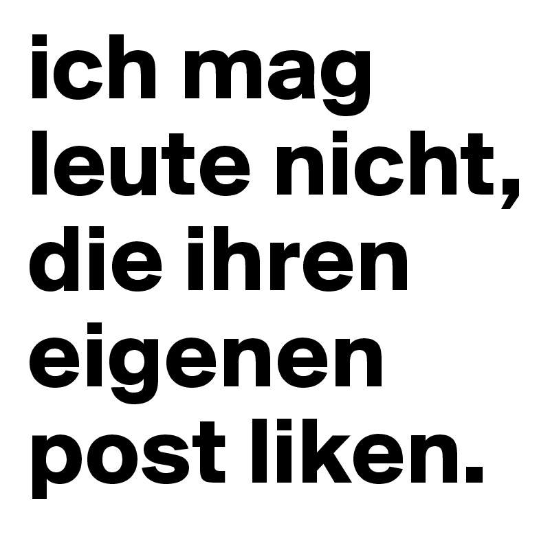 ich mag leute nicht, die ihren eigenen post liken.