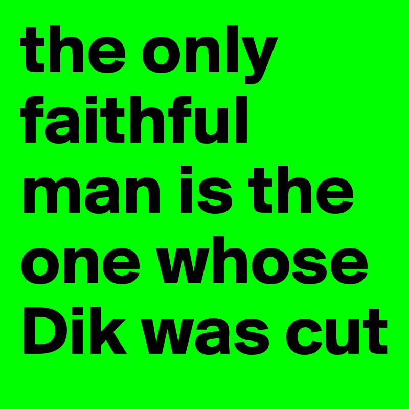 the only faithful man is the one whose Dik was cut