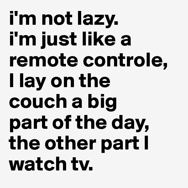 i'm not lazy. 
i'm just like a remote controle, 
I lay on the 
couch a big 
part of the day, the other part I 
watch tv.