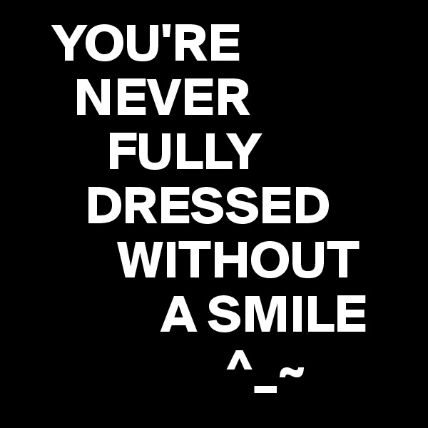   YOU'RE
     NEVER
        FULLY
      DRESSED
         WITHOUT
             A SMILE 
                   ^_~