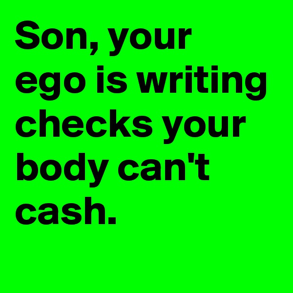 Son, your ego is writing checks your body can't cash.