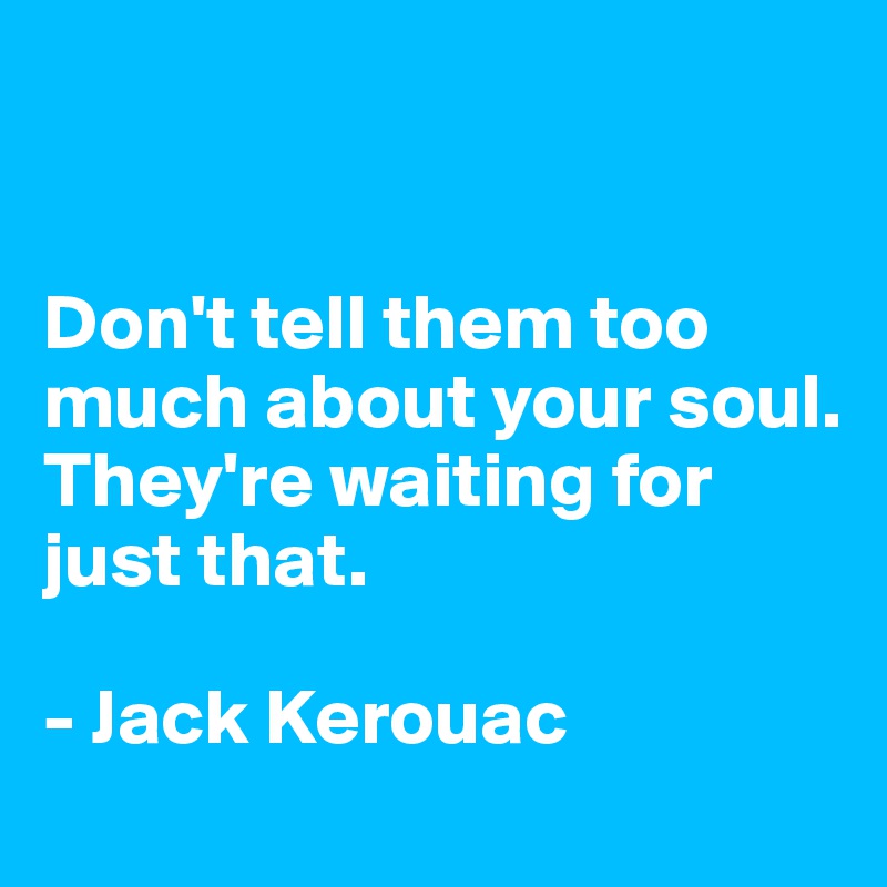 


Don't tell them too much about your soul.
They're waiting for just that.

- Jack Kerouac