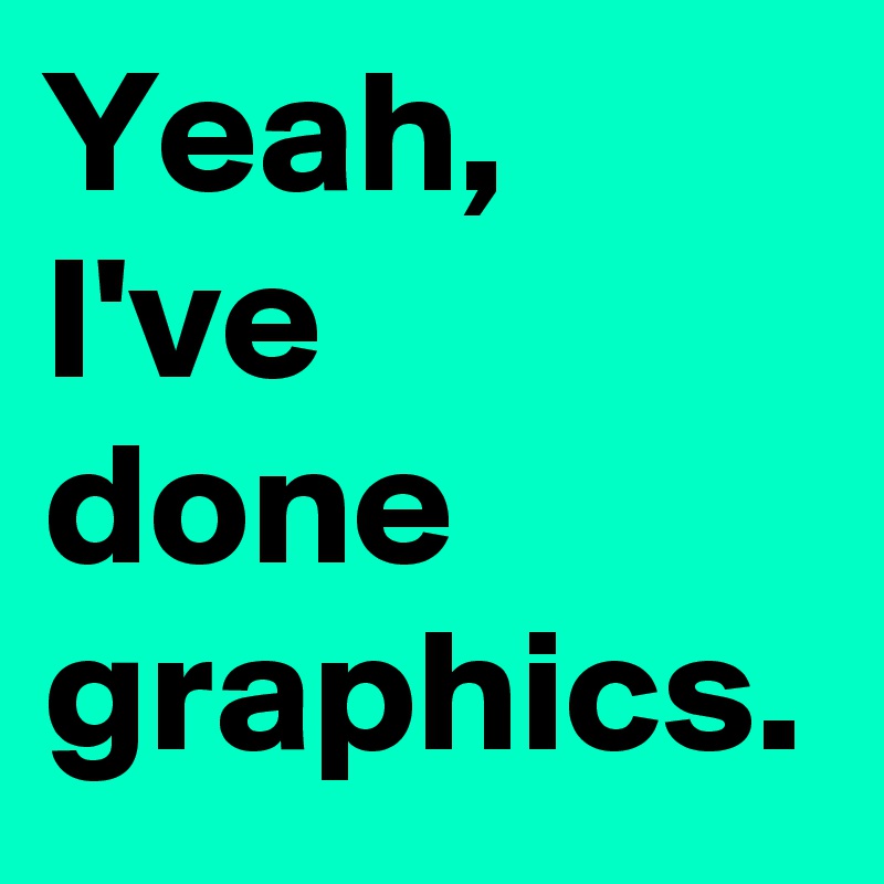 Yeah,
I've
done
graphics.