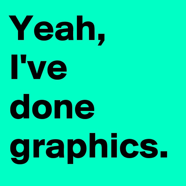Yeah,
I've
done
graphics.