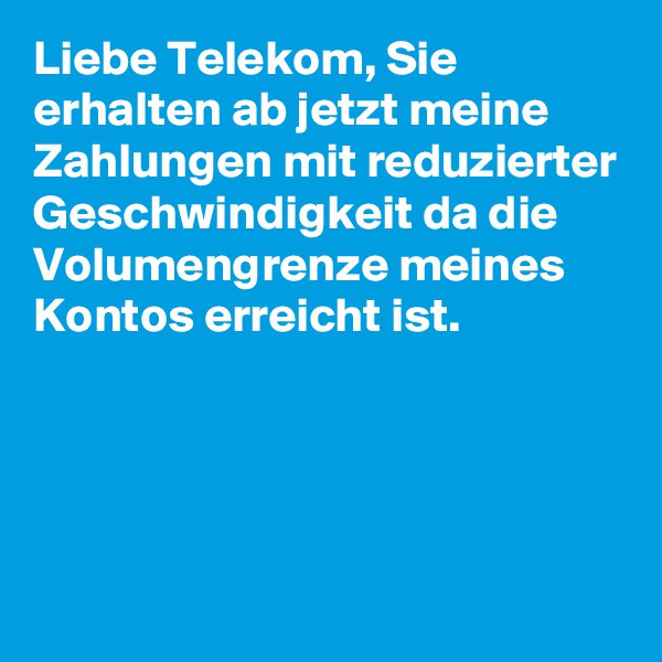 Liebe Telekom, Sie erhalten ab jetzt meine Zahlungen mit reduzierter Geschwindigkeit da die Volumengrenze meines Kontos erreicht ist.




