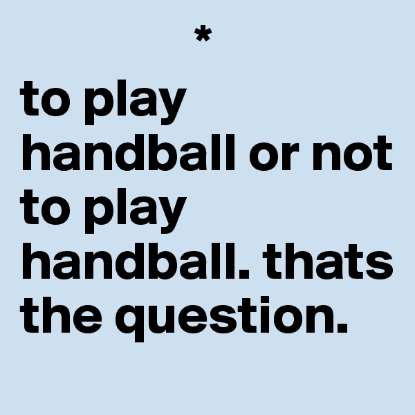                 *
to play  handball or not                       to play handball. thats the question.