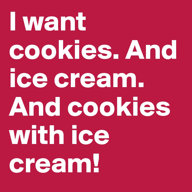 I want cookies. And ice cream. And cookies with ice cream!