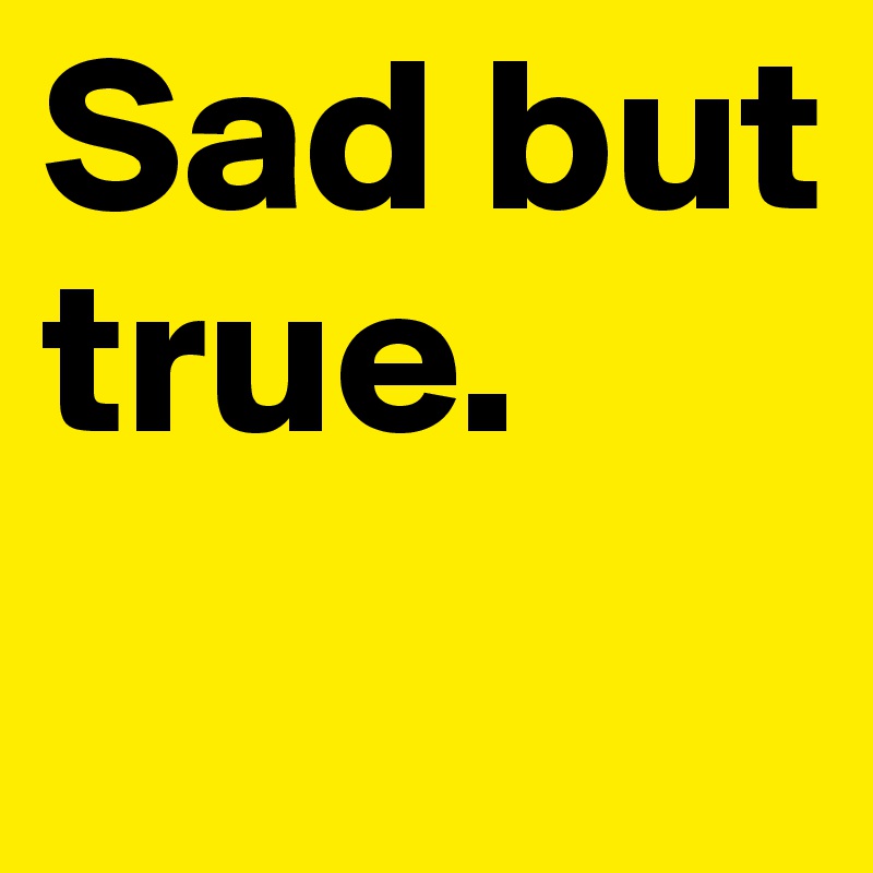Sad but true. 