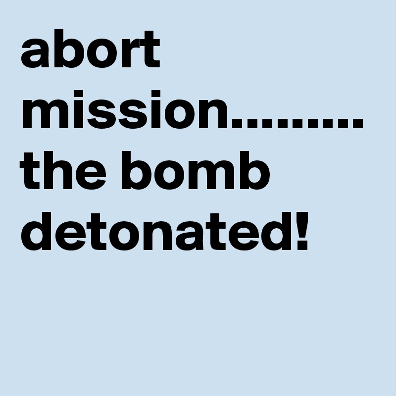 abort mission......... the bomb detonated! 
