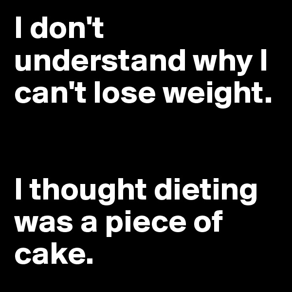 I don't understand why I can't lose weight. 


I thought dieting was a piece of cake.