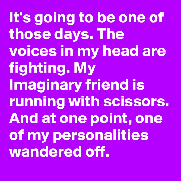It's going to be one of those days. The voices in my head are fighting. My Imaginary friend is running with scissors. And at one point, one of my personalities wandered off.