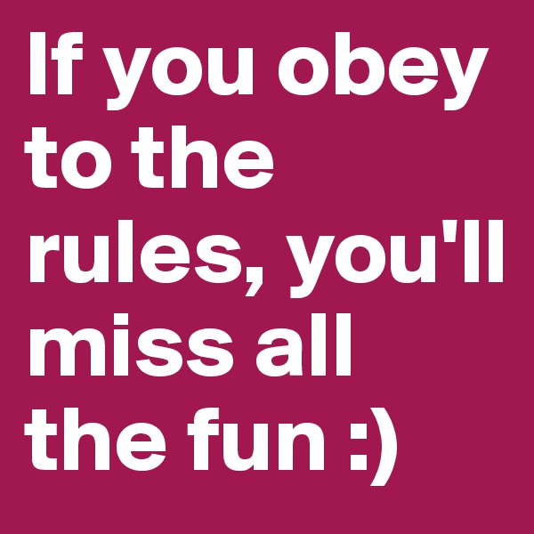 If you obey to the rules, you'll miss all the fun :)