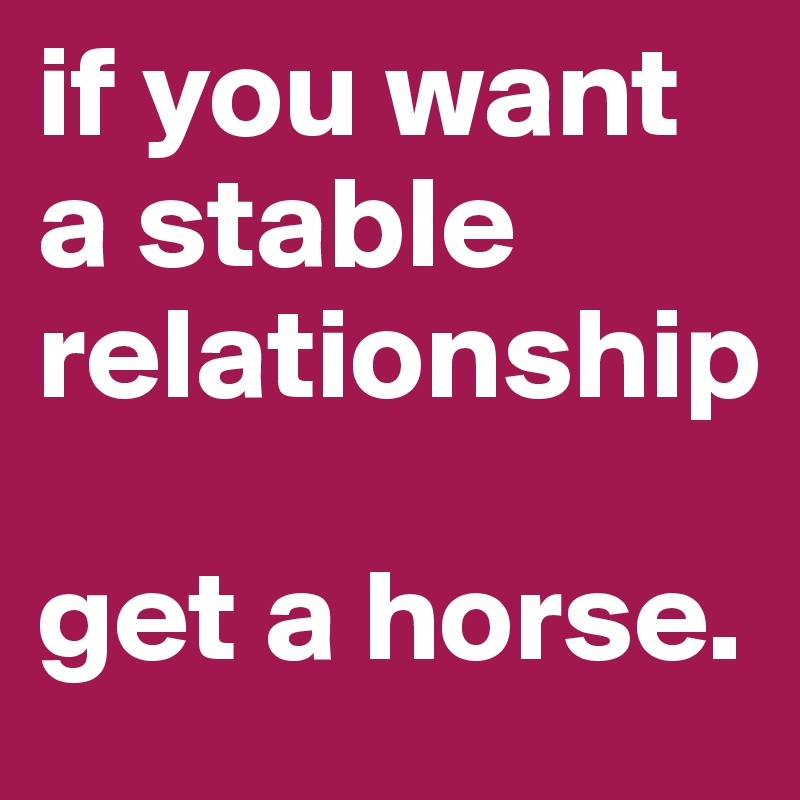 if you want a stable relationship

get a horse.