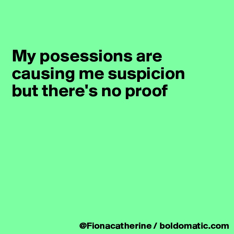 

My posessions are
causing me suspicion
but there's no proof






