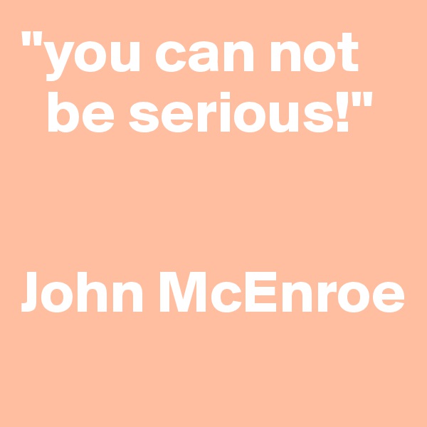 "you can not   
  be serious!"


John McEnroe
