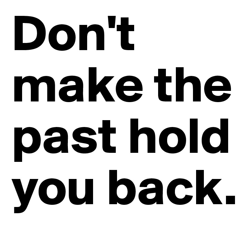 Don't make the past hold you back.