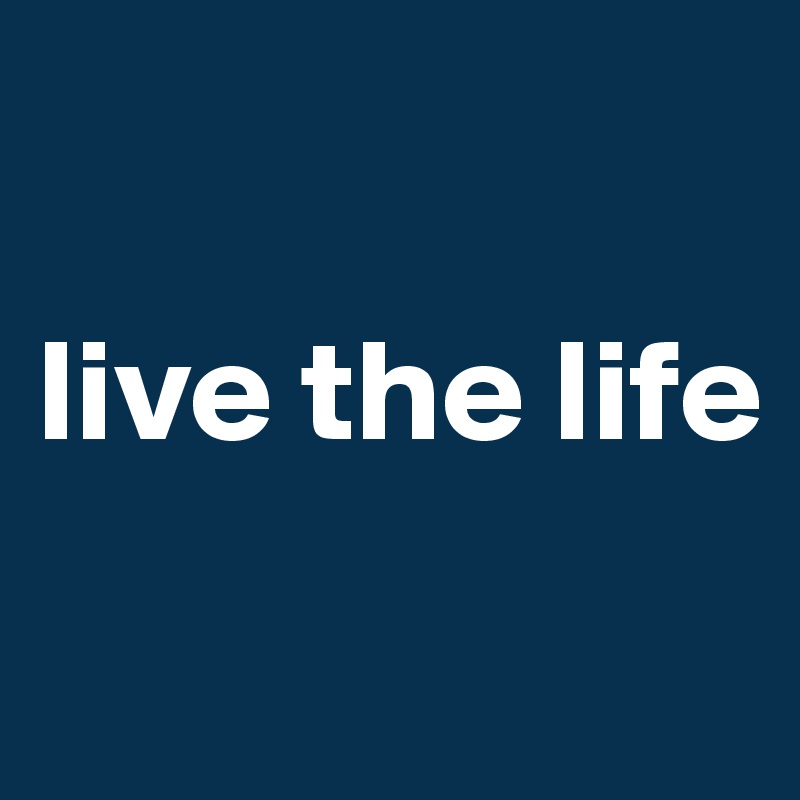 

live the life
