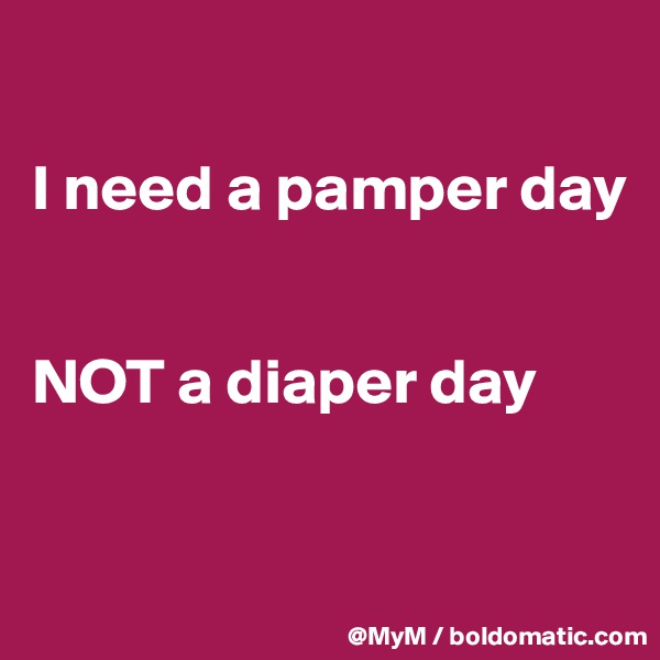 

I need a pamper day


NOT a diaper day 


