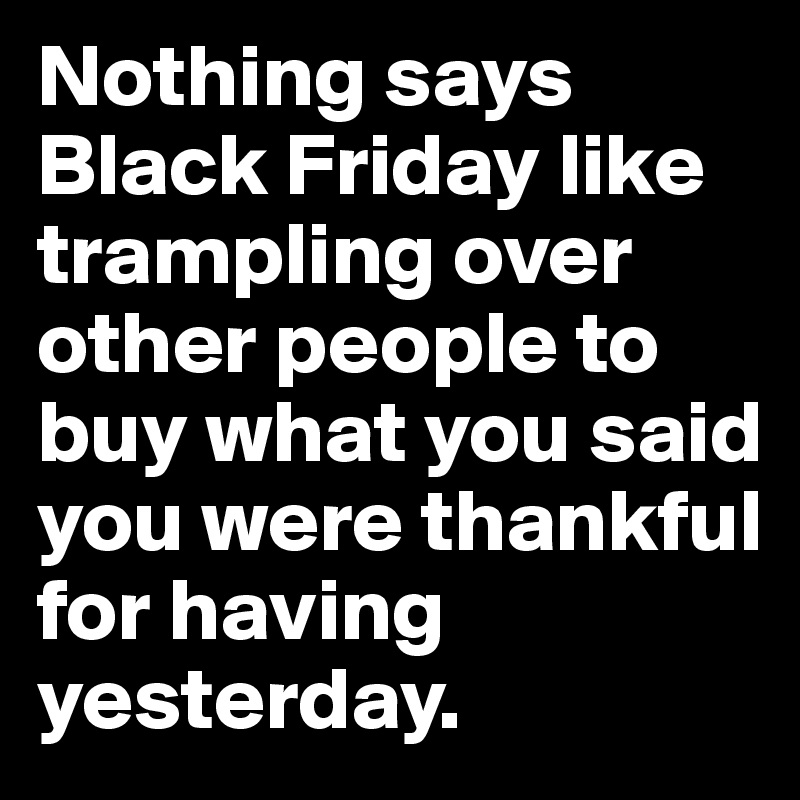 Nothing says Black Friday like trampling over other people to buy what you said you were thankful for having yesterday.  