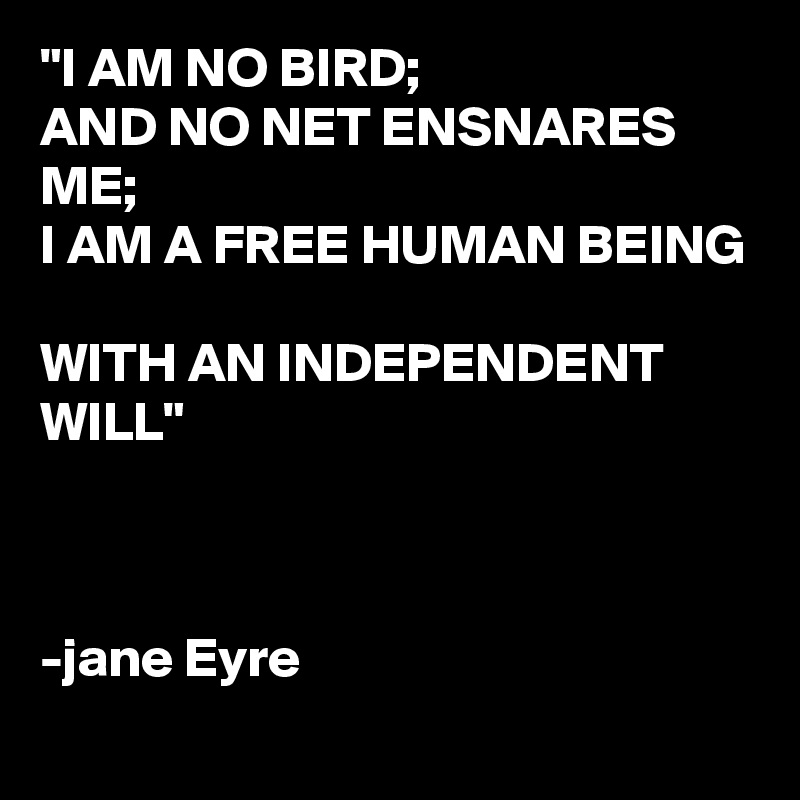 "I AM NO BIRD;
AND NO NET ENSNARES ME;
I AM A FREE HUMAN BEING

WITH AN INDEPENDENT WILL"



-jane Eyre