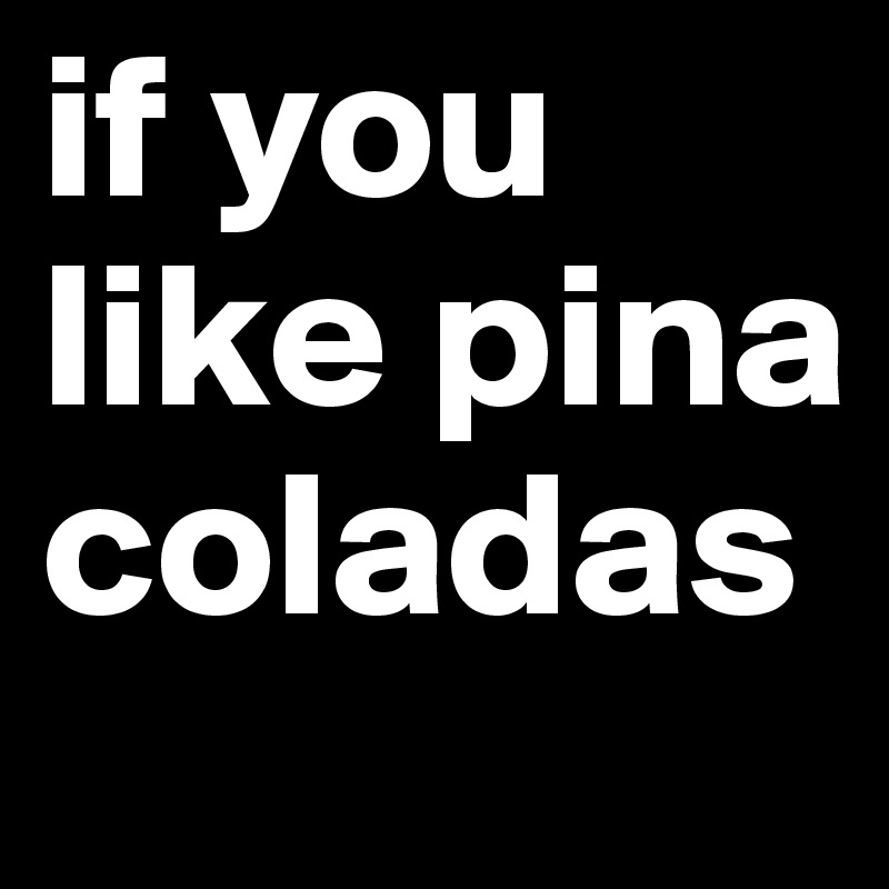 if you like pina coladas