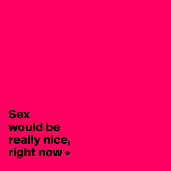 







Sex
would be
really nice,
right now •