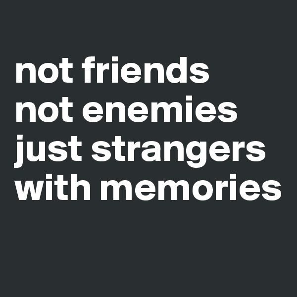 
not friends
not enemies
just strangers with memories
