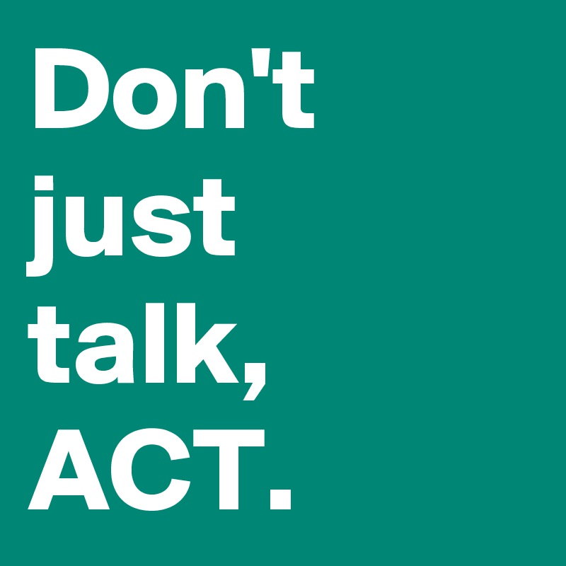Don't just 
talk,
ACT. 