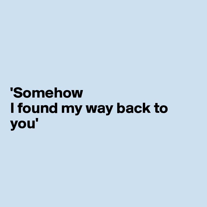 




'Somehow
I found my way back to you'



