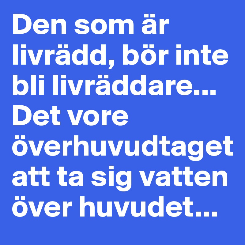Den som är livrädd, bör inte bli livräddare... Det vore överhuvudtaget att ta sig vatten över huvudet...