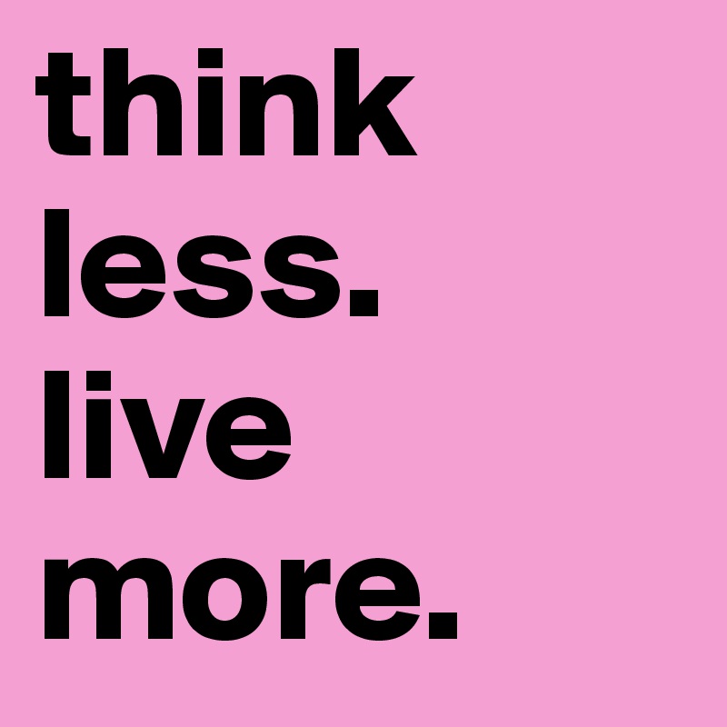 think less. 
live more.