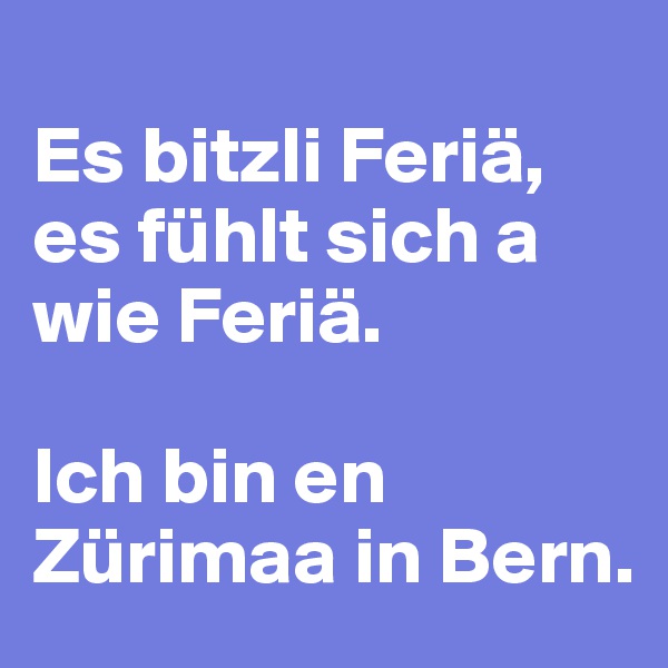 
Es bitzli Feriä, es fühlt sich a wie Feriä.

Ich bin en Zürimaa in Bern.