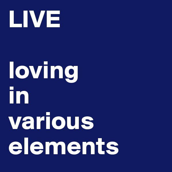 LIVE 

loving
in
various
elements