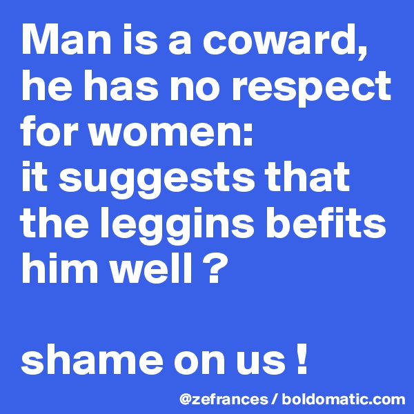Man is a coward, he has no respect for women: 
it suggests that the leggins befits him well ?

shame on us !