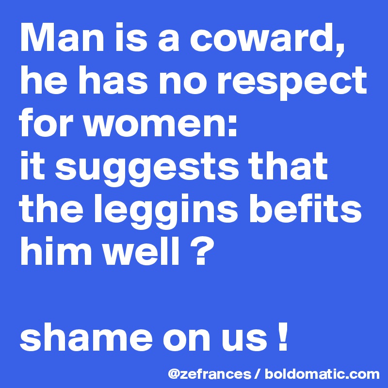 Man is a coward, he has no respect for women: 
it suggests that the leggins befits him well ?

shame on us !