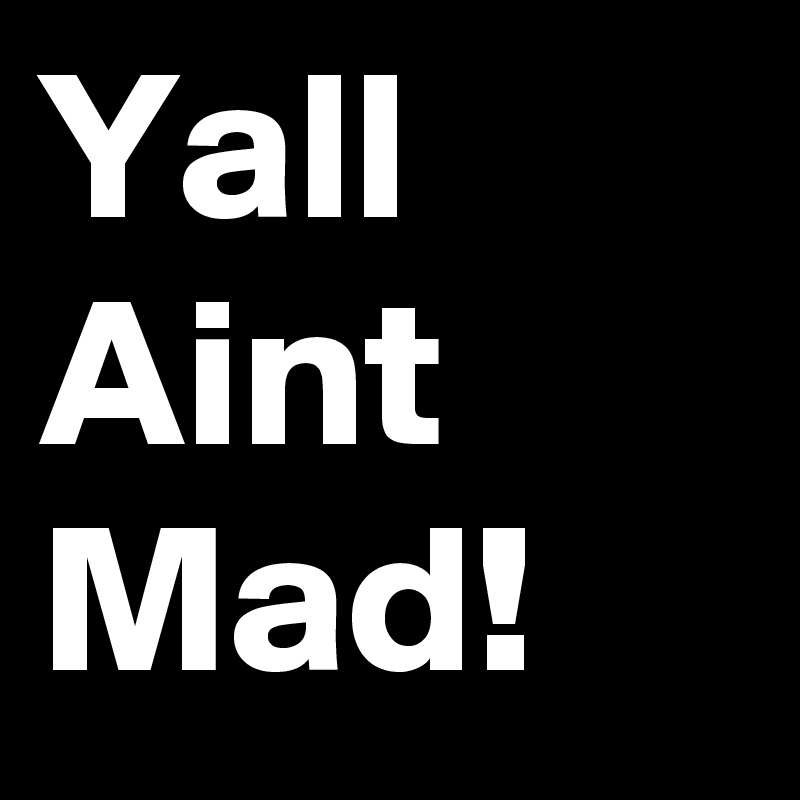 Yall Aint Mad!