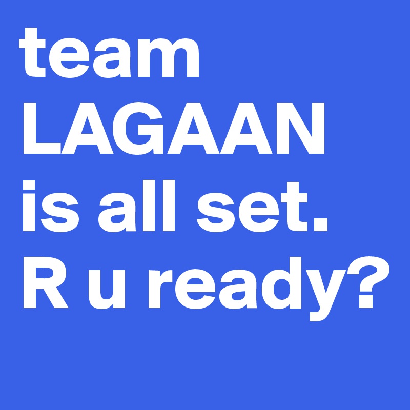 team LAGAAN
is all set. R u ready?