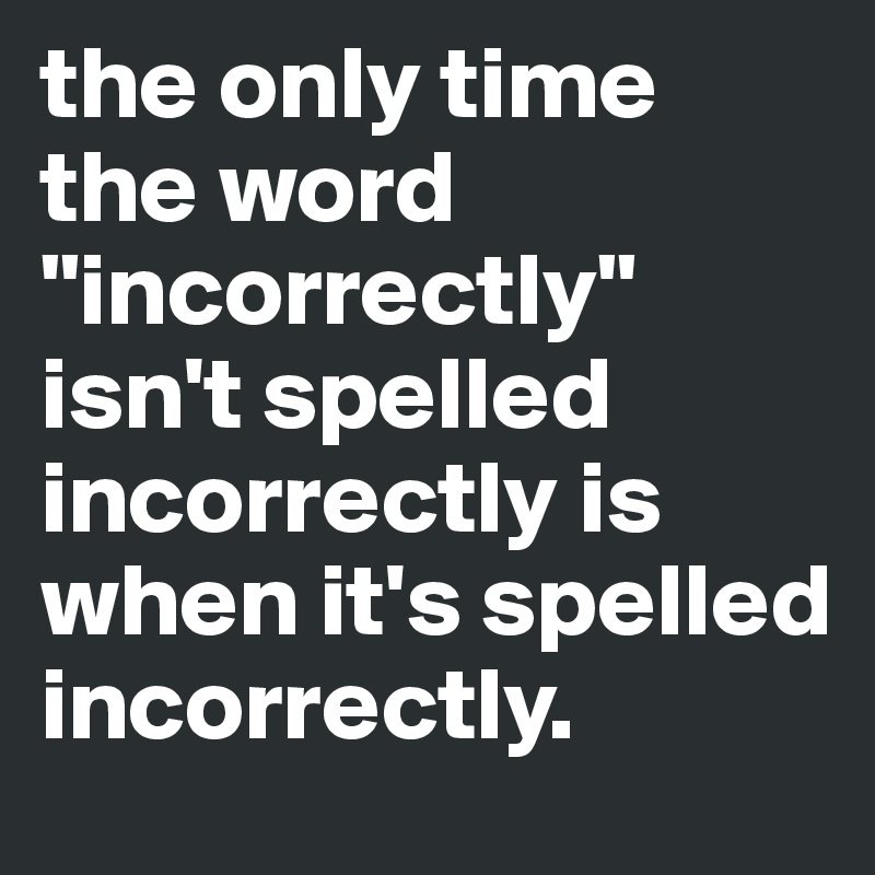 the only time the word "incorrectly" isn't spelled incorrectly is when it's spelled incorrectly.
