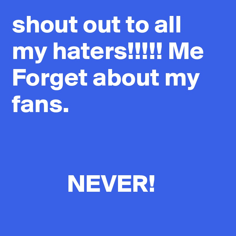 shout out to all my haters!!!!! Me Forget about my fans.
           

           NEVER!
