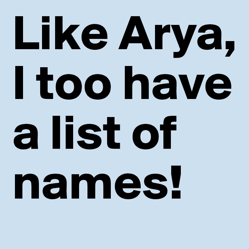 Like Arya, I too have a list of names!