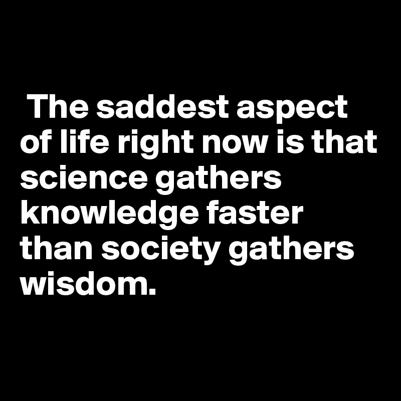 

 The saddest aspect of life right now is that science gathers knowledge faster than society gathers wisdom.

