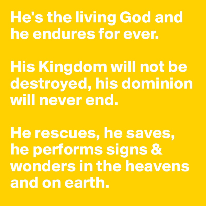 He's the living God and he endures for ever. 

His Kingdom will not be destroyed, his dominion will never end. 

He rescues, he saves, he performs signs & wonders in the heavens and on earth. 