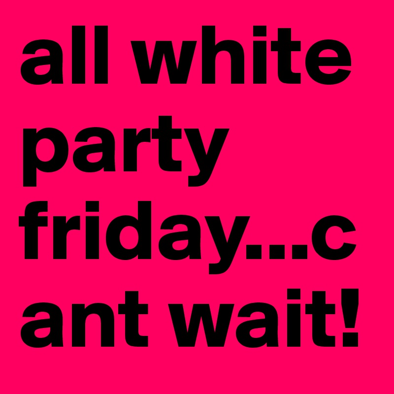 all white party friday...cant wait! 