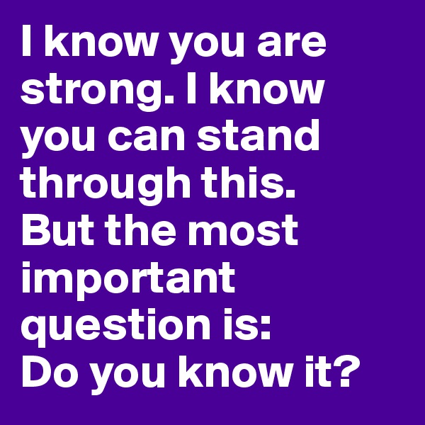 I know you are strong. I know you can stand through this.
But the most important question is: 
Do you know it?