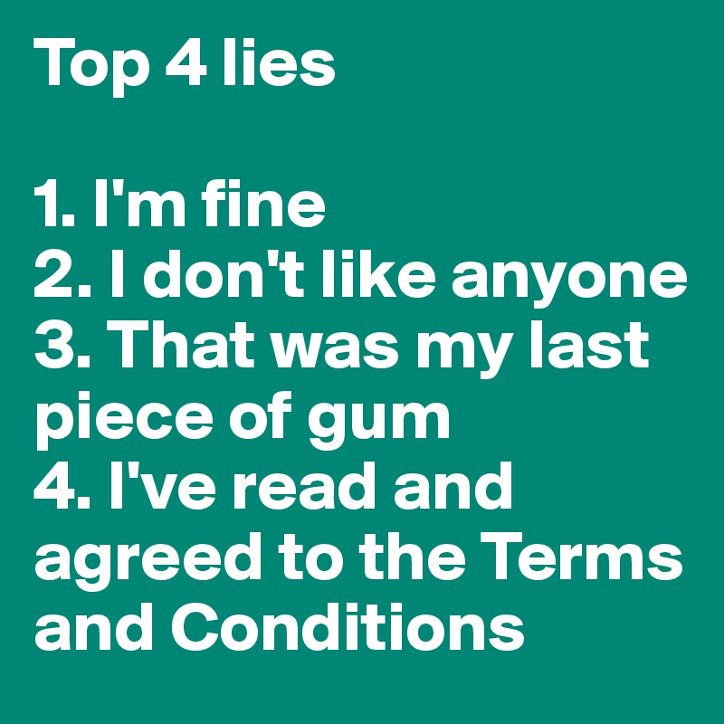Top 4 lies

1. I'm fine
2. I don't like anyone 
3. That was my last piece of gum
4. I've read and agreed to the Terms and Conditions