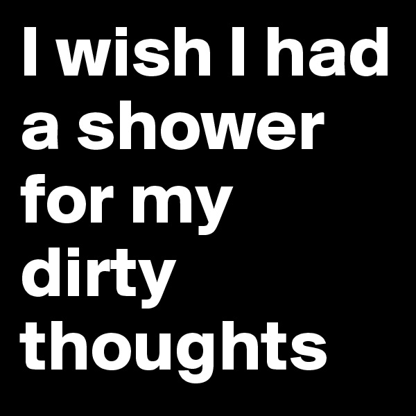 I wish I had a shower for my dirty thoughts